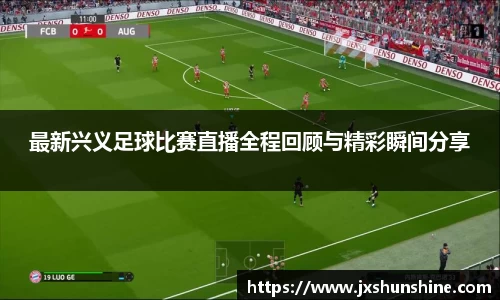 最新兴义足球比赛直播全程回顾与精彩瞬间分享