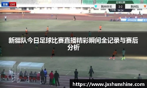 新疆队今日足球比赛直播精彩瞬间全记录与赛后分析