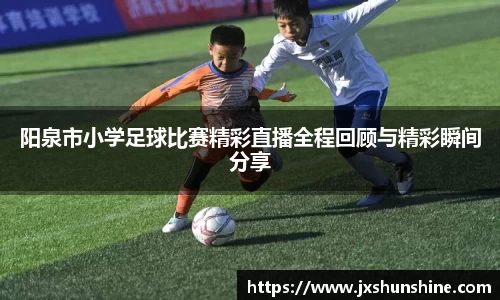 阳泉市小学足球比赛精彩直播全程回顾与精彩瞬间分享