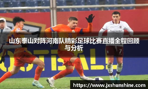 山东泰山对阵河南队精彩足球比赛直播全程回顾与分析