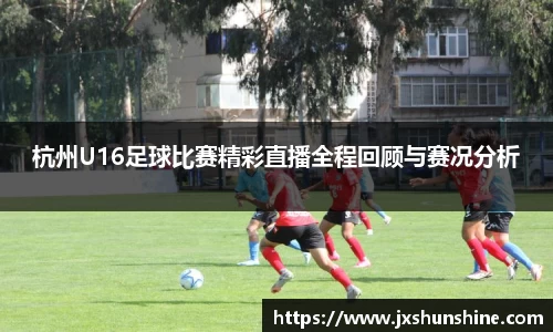 杭州U16足球比赛精彩直播全程回顾与赛况分析