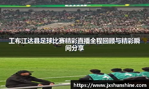 工布江达县足球比赛精彩直播全程回顾与精彩瞬间分享