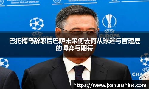 巴托梅乌辞职后巴萨未来何去何从球迷与管理层的博弈与期待