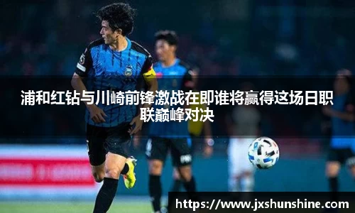 浦和红钻与川崎前锋激战在即谁将赢得这场日职联巅峰对决