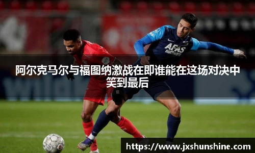 阿尔克马尔与福图纳激战在即谁能在这场对决中笑到最后