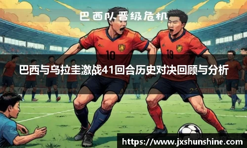 巴西与乌拉圭激战41回合历史对决回顾与分析